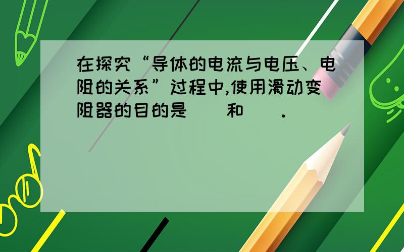 在探究“导体的电流与电压、电阻的关系”过程中,使用滑动变阻器的目的是（）和（）.