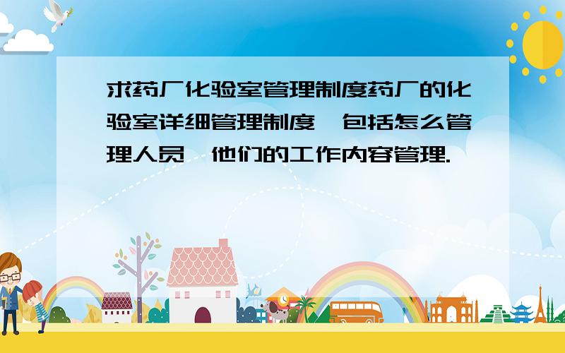 求药厂化验室管理制度药厂的化验室详细管理制度,包括怎么管理人员,他们的工作内容管理.