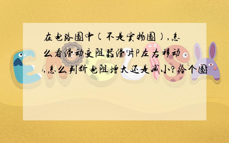 在电路图中(不是实物图),怎么看滑动变阻器滑片P左右移动,怎么判断电阻增大还是减小?给个图