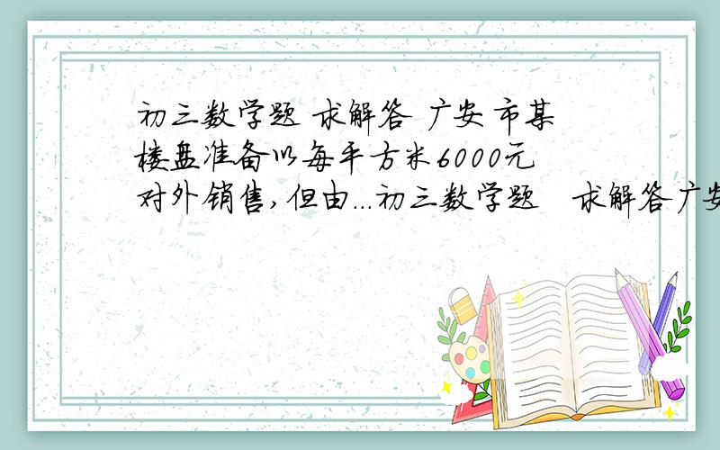 初三数学题 求解答 广安市某楼盘准备以每平方米6000元对外销售,但由...初三数学题   求解答广安市某楼盘准备以每平方米6000元对外销售,但由于新政策出台,公司决定对价格经过两次下调后,