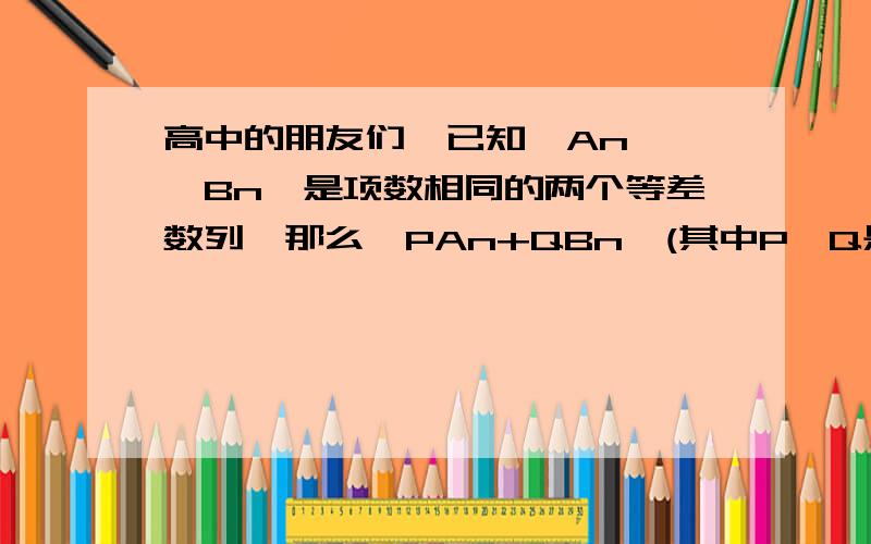 高中的朋友们,已知{An}、{Bn}是项数相同的两个等差数列,那么{PAn+QBn}(其中P,Q是常数）是不是等差数列?