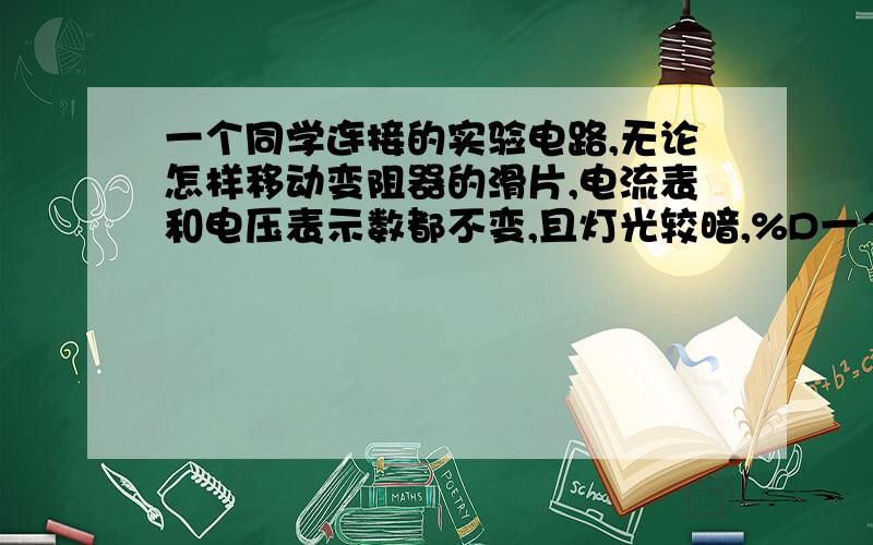 一个同学连接的实验电路,无论怎样移动变阻器的滑片,电流表和电压表示数都不变,且灯光较暗,%D一个同学连接的实验电路,无论怎样移动变阻器的滑片,电流表和电压表示数都不变,且灯光较暗,