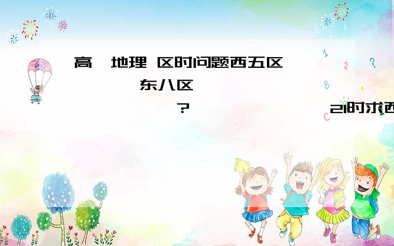 高一地理 区时问题西五区         东八区               ?               21时求西?    西五区         东八区                8              ?求东?   我要详细的思路~~谢谢!且西五区在东八区西边。所以时间是减