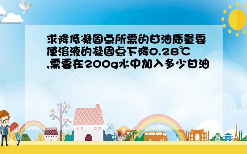 求降低凝固点所需的甘油质量要使溶液的凝固点下降0.28℃,需要在200g水中加入多少甘油