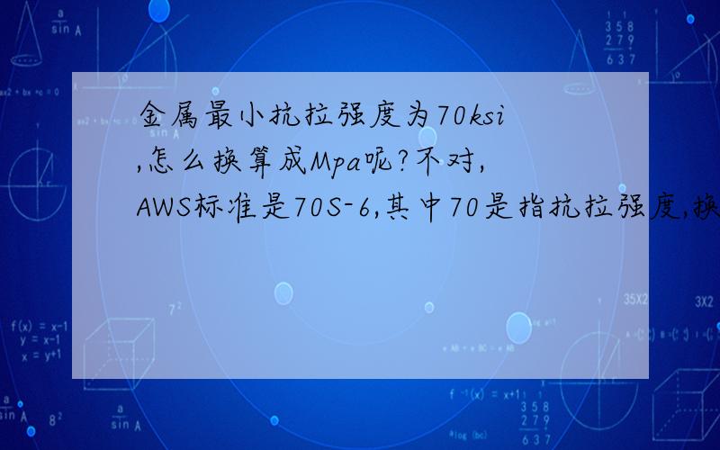 金属最小抗拉强度为70ksi,怎么换算成Mpa呢?不对,AWS标准是70S-6,其中70是指抗拉强度,换算成Mpa是?