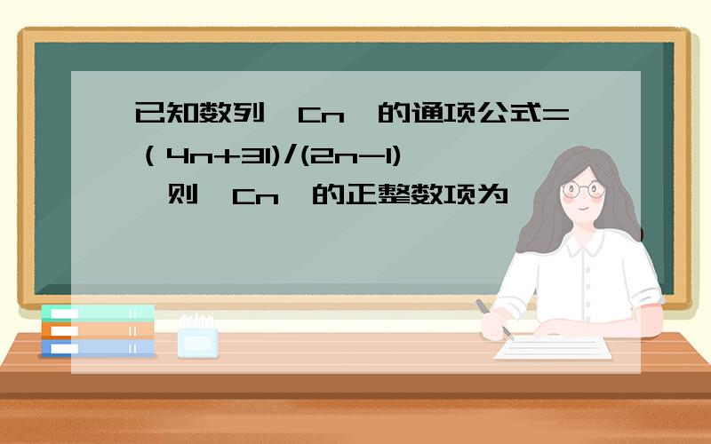 已知数列﹛Cn﹜的通项公式=（4n+31)/(2n-1),则﹛Cn﹜的正整数项为