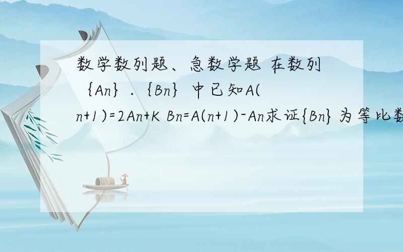 数学数列题、急数学题 在数列｛An｝.｛Bn｝中已知A(n+1)=2An+K Bn=A(n+1)-An求证{Bn}为等比数列