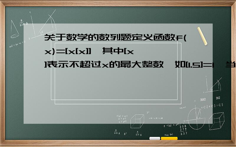 关于数学的数列题定义函数f(x)=[x[x]],其中[x]表示不超过x的最大整数,如[1.5]=1,当x属于区间（0,n)(n属于自然数）时,设f(x)的值域为A,记集合A中的元素个数构成一个数列{an},则an的通项公式