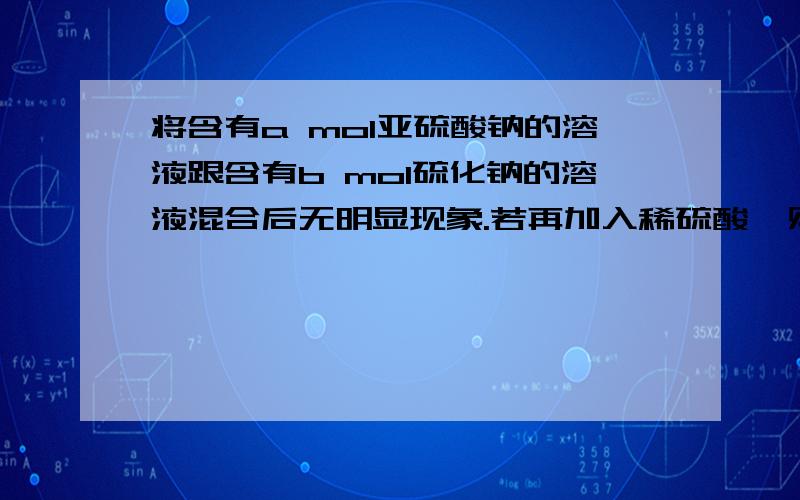 将含有a mol亚硫酸钠的溶液跟含有b mol硫化钠的溶液混合后无明显现象.若再加入稀硫酸,则立即出现浅黄色硫沉淀.下列有关叙述不正确的是：A.若a:b>1:2,生成硫和二氧化硫B.若a:b=1:2,生成硫而无