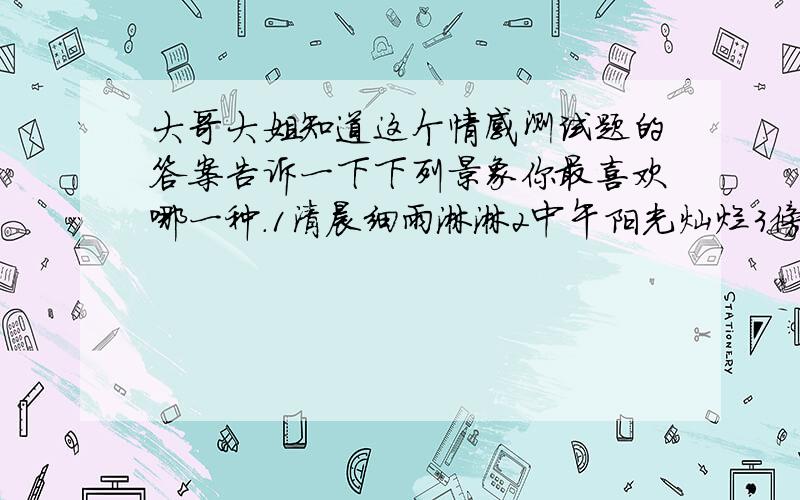 大哥大姐知道这个情感测试题的答案告诉一下下列景象你最喜欢哪一种.1清晨细雨淋淋2中午阳光灿烂3傍晚红霞满天4傍晚满天繁星5深夜银月圆圆下列景象你最喜欢哪一种.1清晨细雨淋淋2中午