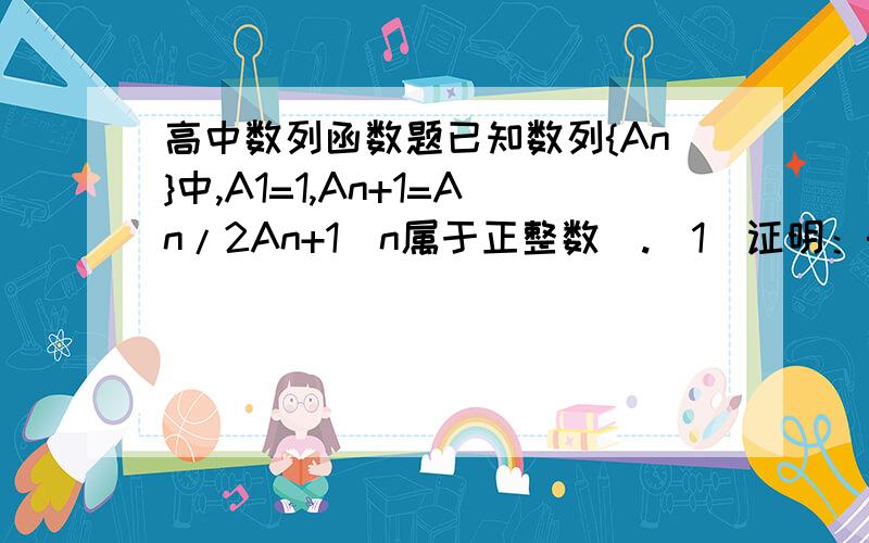 高中数列函数题已知数列{An}中,A1=1,An+1=An/2An+1(n属于正整数）.（1）证明：{1/An}是等差数列；（2）求An的表达式.