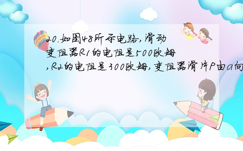 20.如图48所示电路,滑动变阻器R1的电阻是500欧姆,R2的电阻是300欧姆,变阻器滑片P由a向b滑动时,伏特表的读数变化范围是［ ］　A．0~6伏特 　B．3.75~6伏特　　C．2.25~6伏特 D．0~3.75伏特为什么答