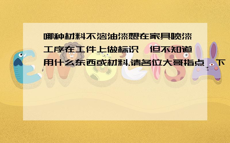 哪种材料不溶油漆想在家具喷漆工序在工件上做标识,但不知道用什么东西或材料.请各位大哥指点一下