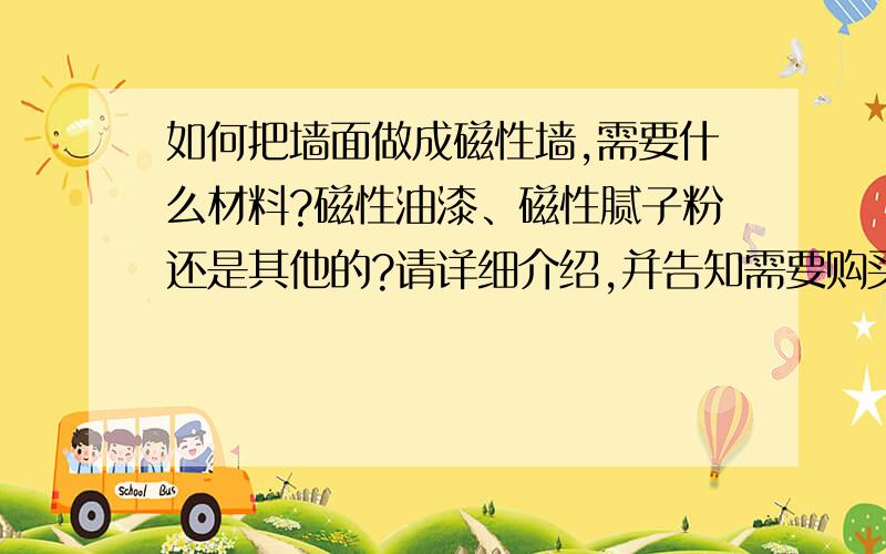 如何把墙面做成磁性墙,需要什么材料?磁性油漆、磁性腻子粉还是其他的?请详细介绍,并告知需要购买的材料,具体名称叫什么?