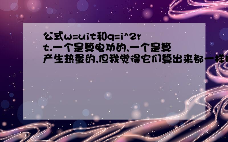 公式w=uit和q=i^2rt.一个是算电功的,一个是算产生热量的,但我觉得它们算出来都一样啊,求解释他们为何不同（以非纯电阻电路为例吧）可是i^r=u,那么i^2rt不就等于uit吗