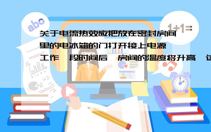 关于电流热效应把放在密封房间里的电冰箱的门打开接上电源,工作一段时间后,房间的温度将升高,这是为什么?