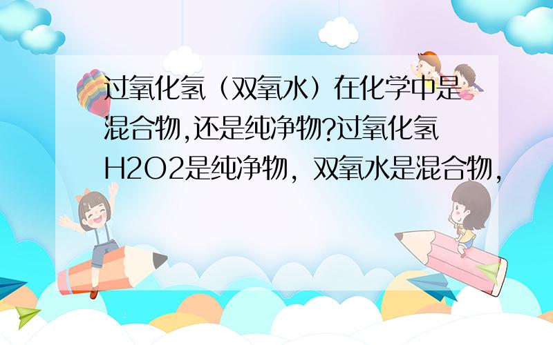 过氧化氢（双氧水）在化学中是混合物,还是纯净物?过氧化氢H2O2是纯净物，双氧水是混合物，