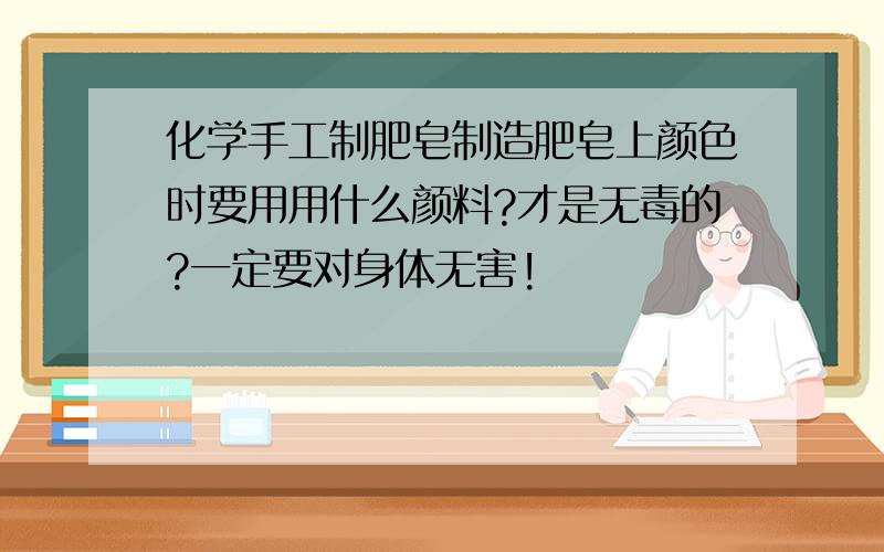 化学手工制肥皂制造肥皂上颜色时要用用什么颜料?才是无毒的?一定要对身体无害!