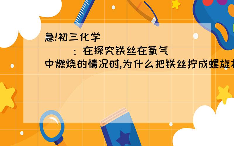 急!初三化学             ：在探究铁丝在氧气中燃烧的情况时,为什么把铁丝拧成螺旋状?