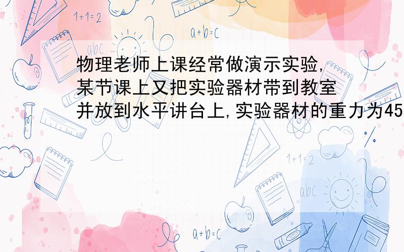 物理老师上课经常做演示实验,某节课上又把实验器材带到教室并放到水平讲台上,实验器材的重力为45牛,它与讲台的接触面积为0.3平方米,求：实验器材对水平将台的压力和压强