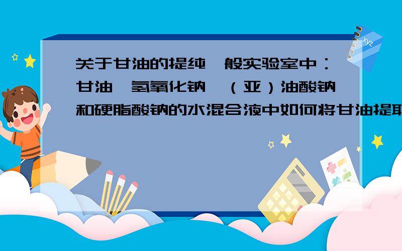 关于甘油的提纯一般实验室中：甘油、氢氧化钠、（亚）油酸钠和硬脂酸钠的水混合液中如何将甘油提取,另外谁知道甘油的实验室制法．能不能把反应原理也说出来.甘油和水能不能用蒸馏