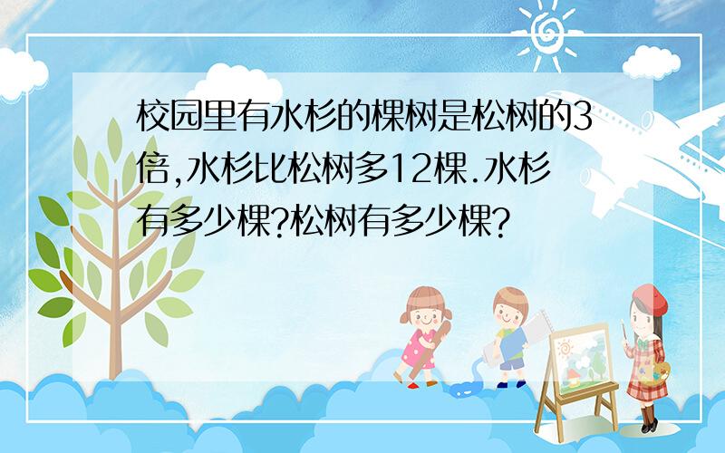 校园里有水杉的棵树是松树的3倍,水杉比松树多12棵.水杉有多少棵?松树有多少棵?