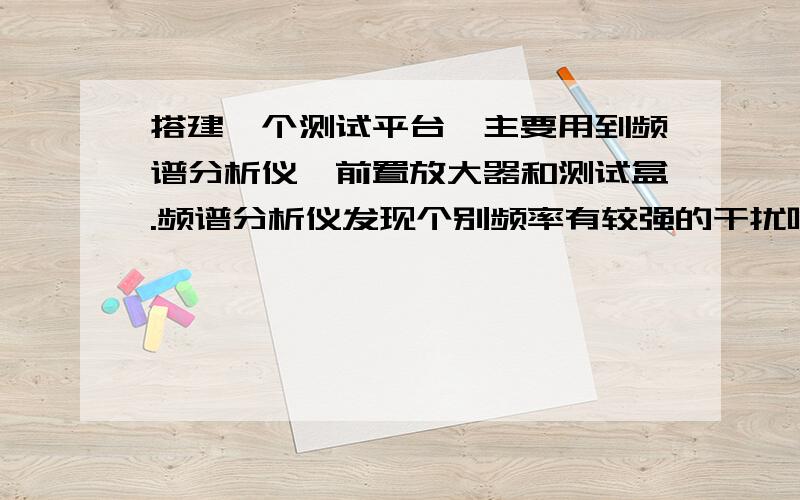 搭建一个测试平台,主要用到频谱分析仪,前置放大器和测试盒.频谱分析仪发现个别频率有较强的干扰噪声.详细描述如下：在测试过程中,将测试盒输出信号经前置放大器后接入频谱分析仪,测