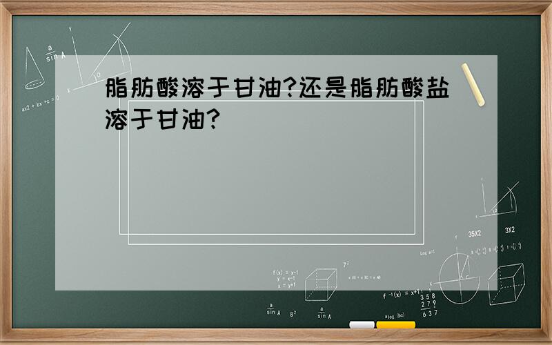 脂肪酸溶于甘油?还是脂肪酸盐溶于甘油?