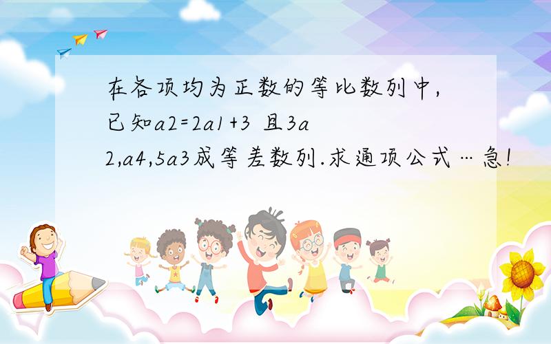 在各项均为正数的等比数列中,已知a2=2a1+3 且3a2,a4,5a3成等差数列.求通项公式…急!