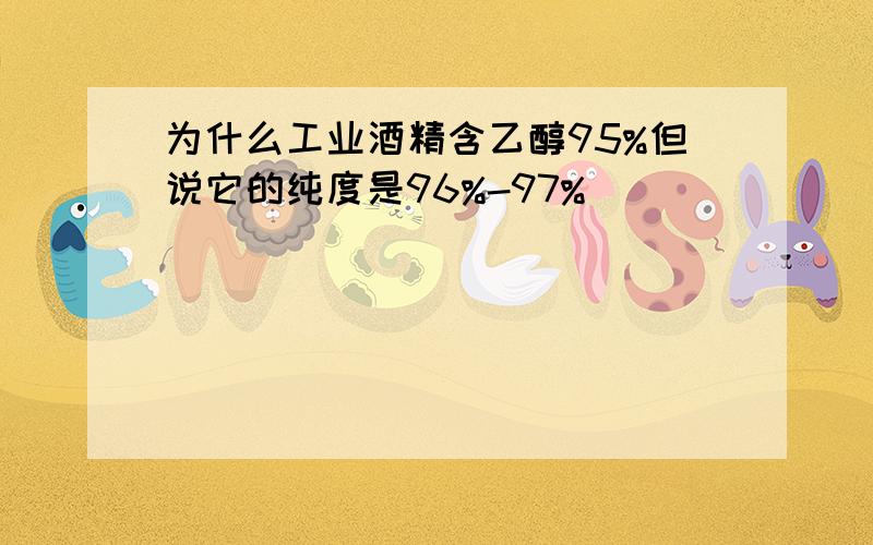 为什么工业酒精含乙醇95%但说它的纯度是96%-97%