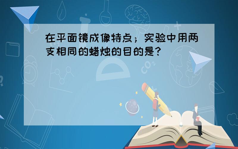 在平面镜成像特点；实验中用两支相同的蜡烛的目的是?