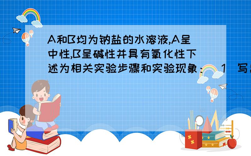 A和B均为钠盐的水溶液,A呈中性,B呈碱性并具有氧化性下述为相关实验步骤和实验现象：（1）写出A、B和C的化学式：A____________,B____________,C____________.（2）依次写出A→D和D→E（E中含有某+5价元