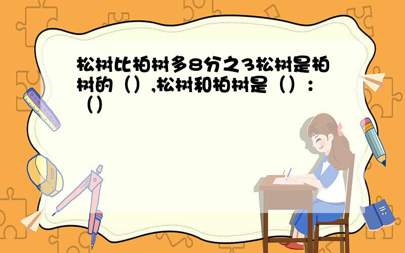 松树比柏树多8分之3松树是柏树的（）,松树和柏树是（）：（）