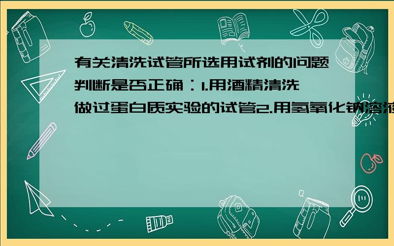 有关清洗试管所选用试剂的问题判断是否正确：1.用酒精清洗做过蛋白质实验的试管2.用氢氧化钠溶液清洗做过植物油与溴水反应的试管