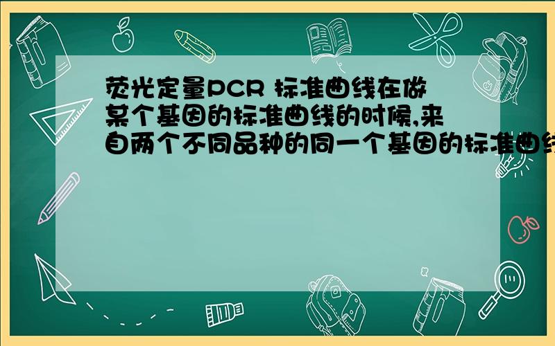 荧光定量PCR 标准曲线在做某个基因的标准曲线的时候,来自两个不同品种的同一个基因的标准曲线需要做两次的标准曲线吗?如果只用其中的一个去分析两个品种的数据会有什么影响?