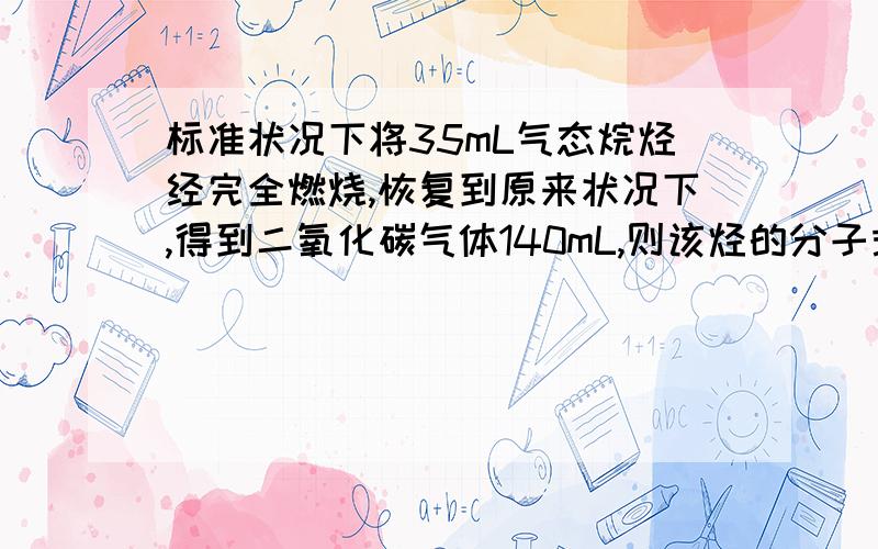 标准状况下将35mL气态烷烃经完全燃烧,恢复到原来状况下,得到二氧化碳气体140mL,则该烃的分子式为（...标准状况下将35mL气态烷烃经完全燃烧,恢复到原来状况下,得到二氧化碳气体140mL,则该烃