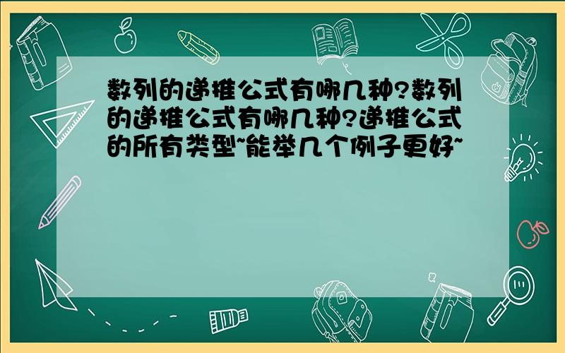 数列的递推公式有哪几种?数列的递推公式有哪几种?递推公式的所有类型~能举几个例子更好~