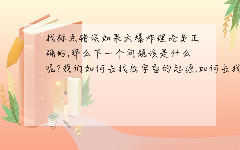 找标点错误如果大爆炸理论是正确的,那么下一个问题该是什么呢?我们如何去找出宇宙的起源,如何去找出宇宙进化至今的整个过程?