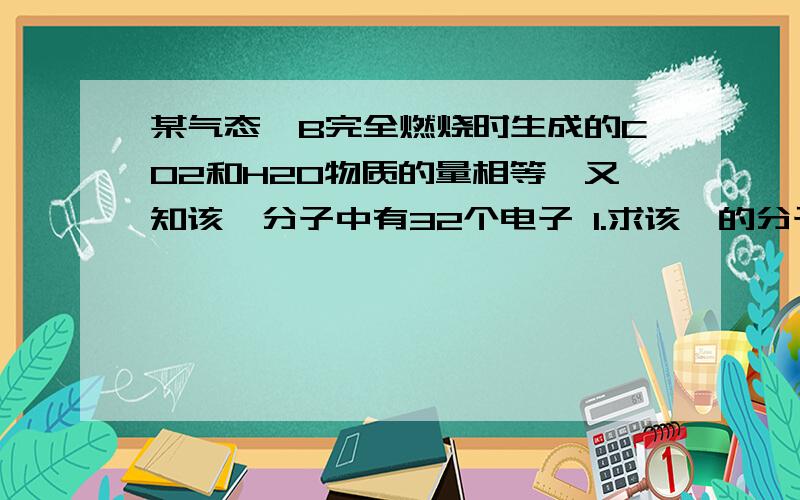 某气态烃B完全燃烧时生成的CO2和H2O物质的量相等,又知该烃分子中有32个电子 1.求该烃的分子式2.写出符合分子式的所有同分异构体的结构简式 3.若要确定B确系哪类烃,尚需进行何项实验 4.若