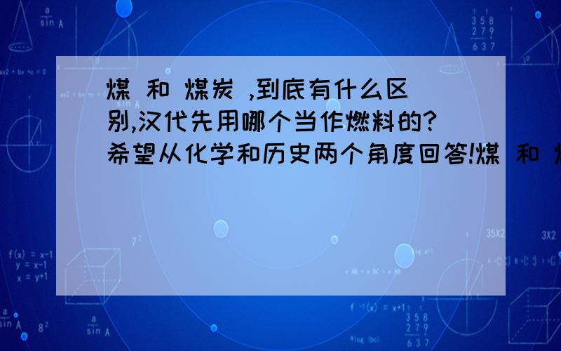 煤 和 煤炭 ,到底有什么区别,汉代先用哪个当作燃料的?希望从化学和历史两个角度回答!煤 和 煤炭 ,到底有什么区别,汉代先用哪个当作燃料的?希望从化学和历史两个角度回答!