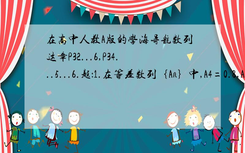 在高中人教A版的学海导航数列这章P32...6,P34...5...6.题：1.在等差数列｛An｝中,A4=0.8,A11=2.2,求A51+A52+┅+A80.2.一个等差数列的前12项的和为354,前12项中,偶数和与奇数项和之比为32：27.求公差d.3.已