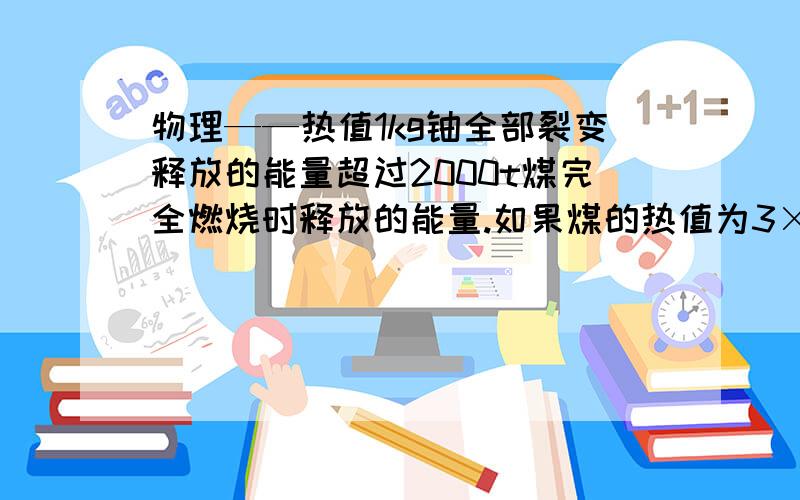 物理——热值1kg铀全部裂变释放的能量超过2000t煤完全燃烧时释放的能量.如果煤的热值为3×109J/kg,那么1kg铀全部裂变释放的能量至少为____ J.煤的热值为是3*10的9次幂。