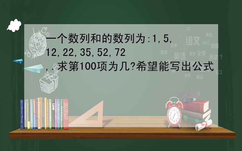 一个数列和的数列为:1,5,12,22,35,52,72,.求第100项为几?希望能写出公式