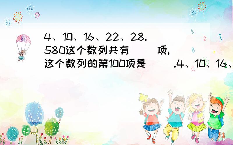 4、10、16、22、28.580这个数列共有( )项,这个数列的第100项是( ).4、10、16、22、28.580这个数列共有（ ）项,这个数列的第100项是( ).