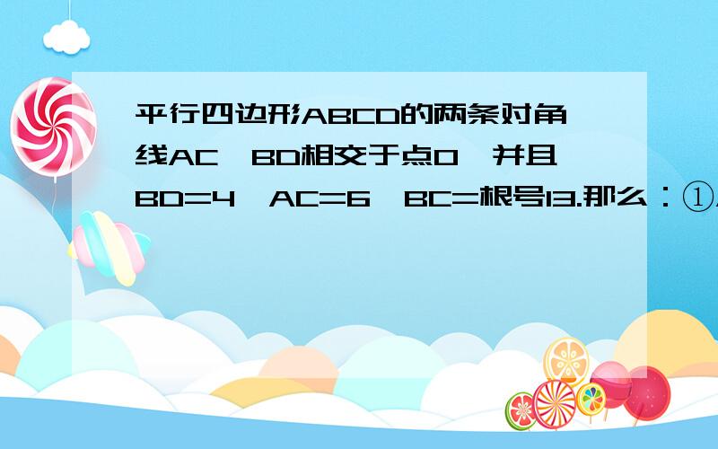 平行四边形ABCD的两条对角线AC,BD相交于点O,并且BD=4,AC=6,BC=根号13.那么：①AC,BD有什么位置关系?你的理由是什么?②四边形ABCD是菱形吗?为什么?