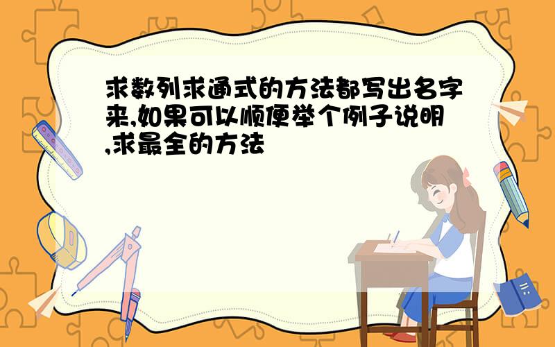 求数列求通式的方法都写出名字来,如果可以顺便举个例子说明,求最全的方法