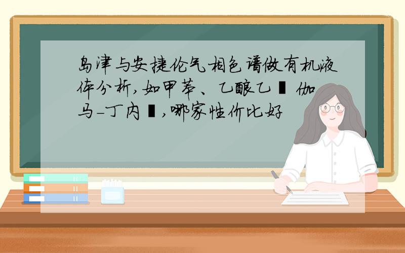 岛津与安捷伦气相色谱做有机液体分析,如甲苯、乙酸乙酯 伽马-丁内酯,哪家性价比好