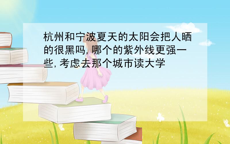 杭州和宁波夏天的太阳会把人晒的很黑吗,哪个的紫外线更强一些,考虑去那个城市读大学