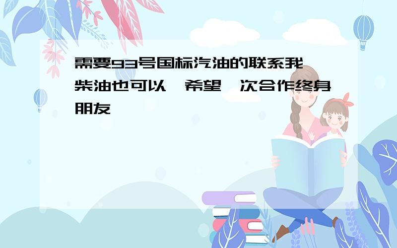 需要93号国标汽油的联系我,柴油也可以,希望一次合作终身朋友