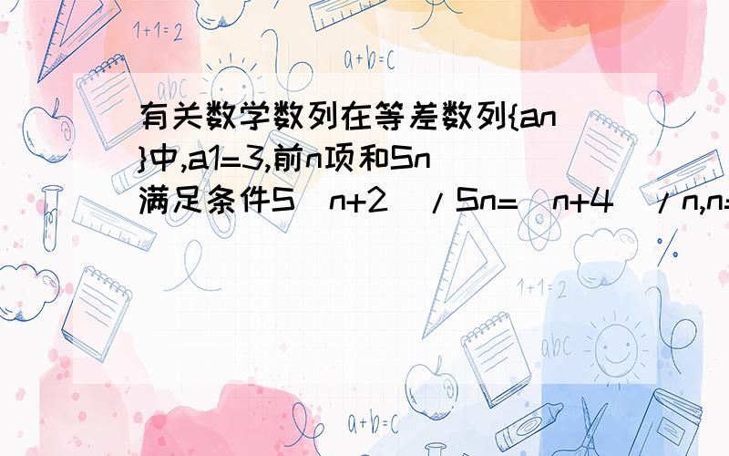 有关数学数列在等差数列{an}中,a1=3,前n项和Sn满足条件S(n+2)/Sn=(n+4)/n,n=1,2,3...求数列{an}的通项公式